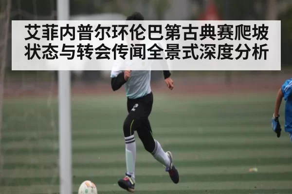 艾菲内普尔环伦巴第古典赛爬坡状态与转会传闻全景式深度分析